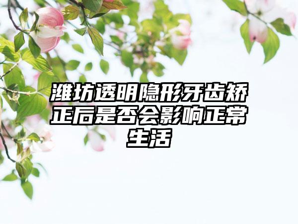 潍坊透明隐形牙齿矫正后是否会影响正常生活