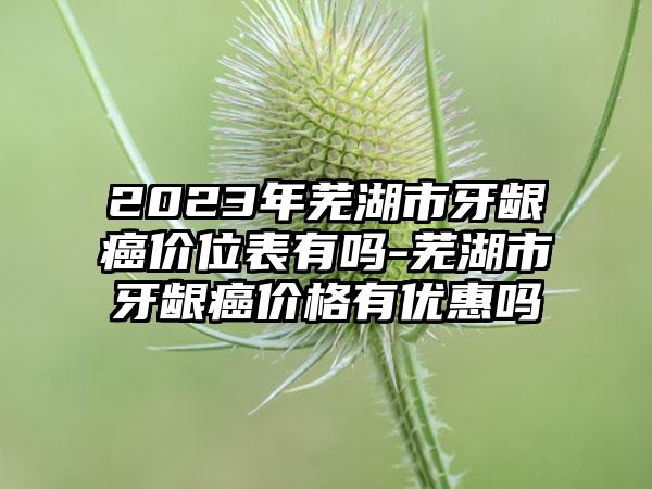 2023年芜湖市牙龈癌价位表有吗-芜湖市牙龈癌价格有优惠吗