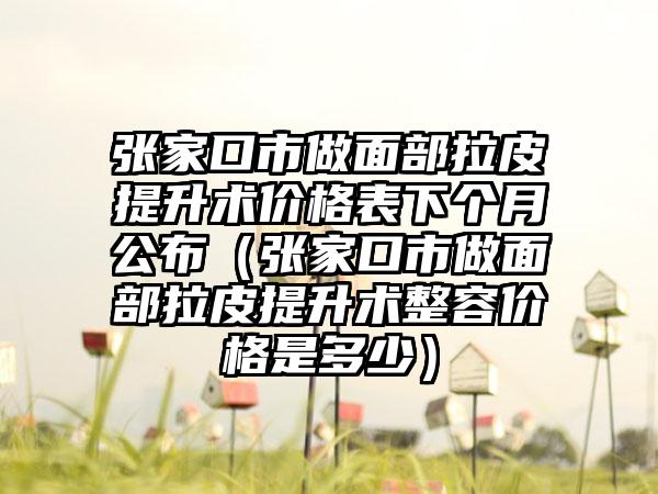 张家口市做面部拉皮提升术价格表下个月公布（张家口市做面部拉皮提升术整容价格是多少）