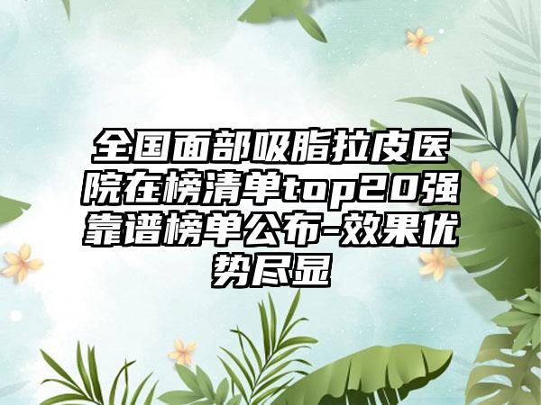 全国面部吸脂拉皮医院在榜清单top20强靠谱榜单公布-效果优势尽显