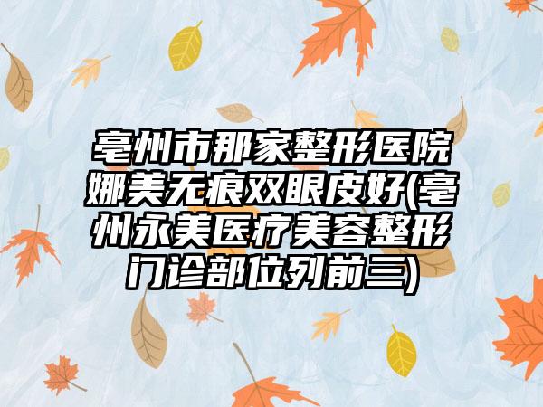 亳州市那家整形医院娜美无痕双眼皮好(亳州永美医疗美容整形门诊部位列前三)