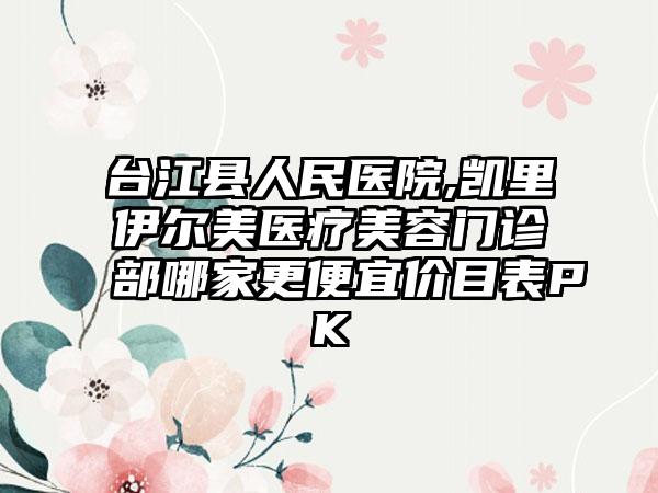 台江县人民医院,凯里伊尔美医疗美容门诊部哪家更便宜价目表PK