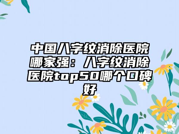 中国八字纹消除医院哪家强：八字纹消除医院top50哪个口碑好