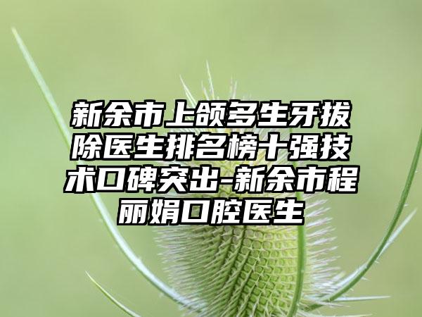 新余市上颌多生牙拔除医生排名榜十强技术口碑突出-新余市程丽娟口腔医生