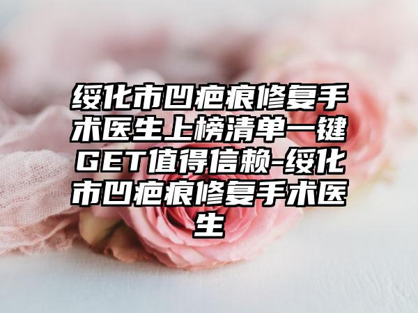 绥化市凹疤痕修复手术医生上榜清单一键GET值得信赖-绥化市凹疤痕修复手术医生