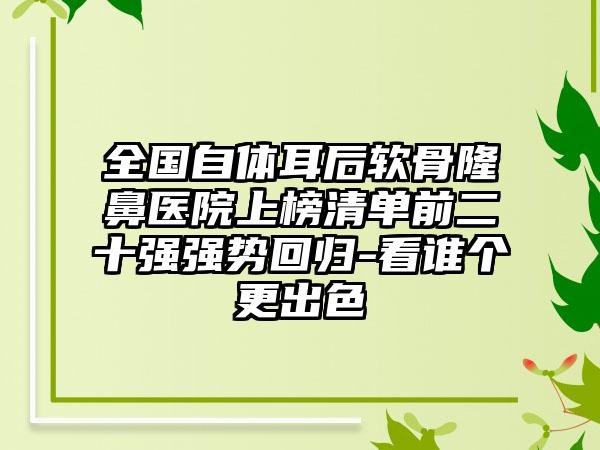 全国自体耳后软骨隆鼻医院上榜清单前二十强强势回归-看谁个更出色