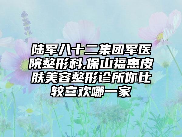 陆军八十二集团军医院整形科,保山福惠皮肤美容整形诊所你比较喜欢哪一家