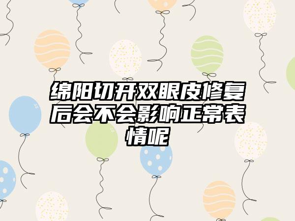 绵阳切开双眼皮修复后会不会影响正常表情呢