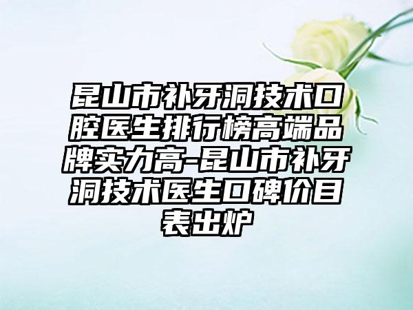 昆山市补牙洞技术口腔医生排行榜高端品牌实力高-昆山市补牙洞技术医生口碑价目表出炉