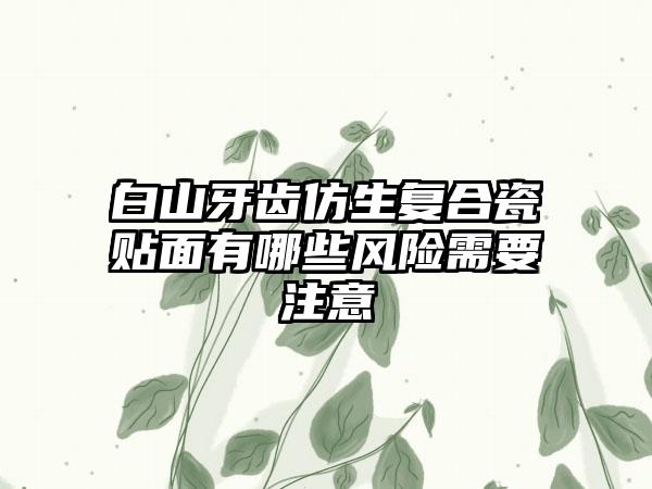 白山牙齿仿生复合瓷贴面有哪些风险需要注意