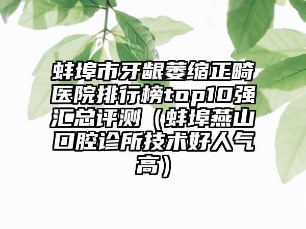 蚌埠市牙龈萎缩正畸医院排行榜top10强汇总评测（蚌埠燕山口腔诊所技术好人气高）