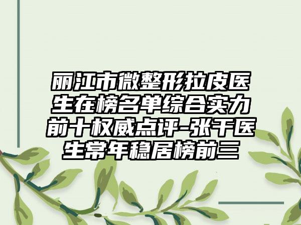 丽江市微整形拉皮医生在榜名单综合实力前十权威点评-张干医生常年稳居榜前三