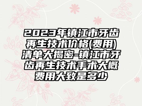 2023年镇江市牙齿再生技术价格(费用)清单大揭密-镇江市牙齿再生技术手术大概费用大致是多少