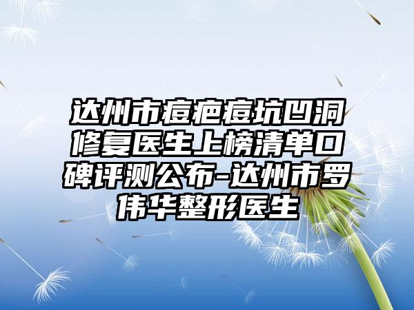 达州市痘疤痘坑凹洞修复医生上榜清单口碑评测公布-达州市罗伟华整形医生