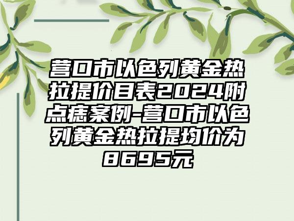 营口市以色列黄金热拉提价目表2024附点痣案例-营口市以色列黄金热拉提均价为8695元