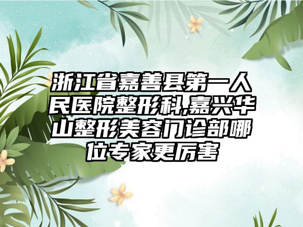 浙江省嘉善县第一人民医院整形科,嘉兴华山整形美容门诊部哪位专家更厉害