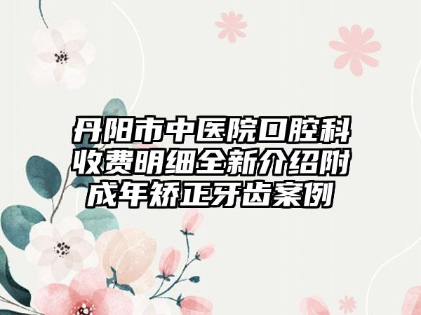 丹阳市中医院口腔科收费明细全新介绍附成年矫正牙齿案例