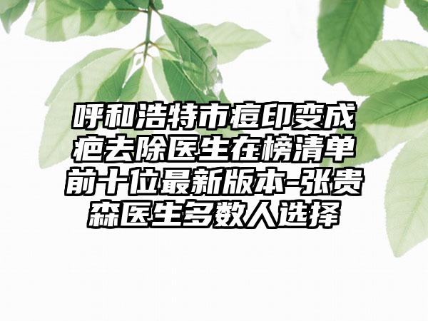 呼和浩特市痘印变成疤去除医生在榜清单前十位最新版本-张贵森医生多数人选择