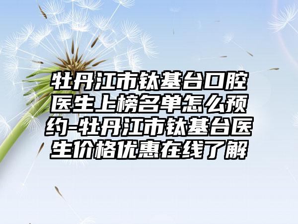 牡丹江市钛基台口腔医生上榜名单怎么预约-牡丹江市钛基台医生价格优惠在线了解