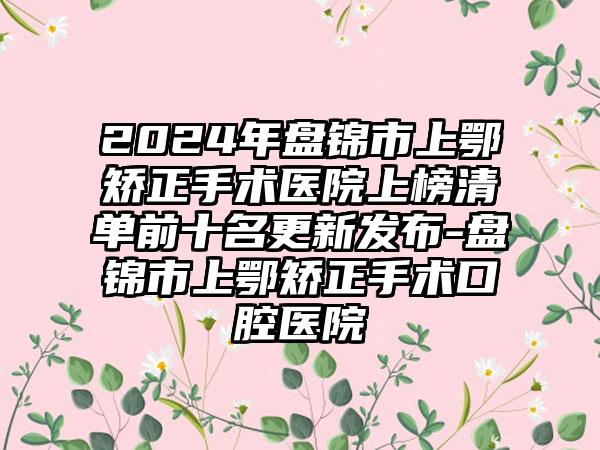 2024年盘锦市上鄂矫正手术医院上榜清单前十名更新发布-盘锦市上鄂矫正手术口腔医院