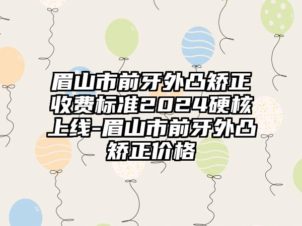 眉山市前牙外凸矫正收费标准2024硬核上线-眉山市前牙外凸矫正价格