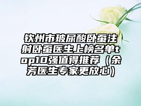 钦州市玻尿酸卧蚕注射卧蚕医生上榜名单top10强值得推荐（余芳医生专家更放心）