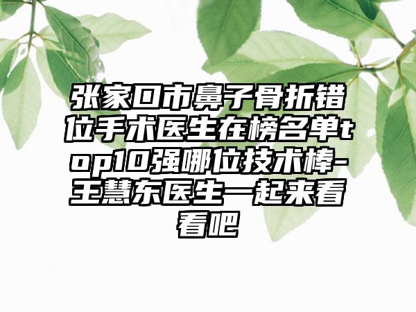 张家口市鼻子骨折错位手术医生在榜名单top10强哪位技术棒-王慧东医生一起来看看吧