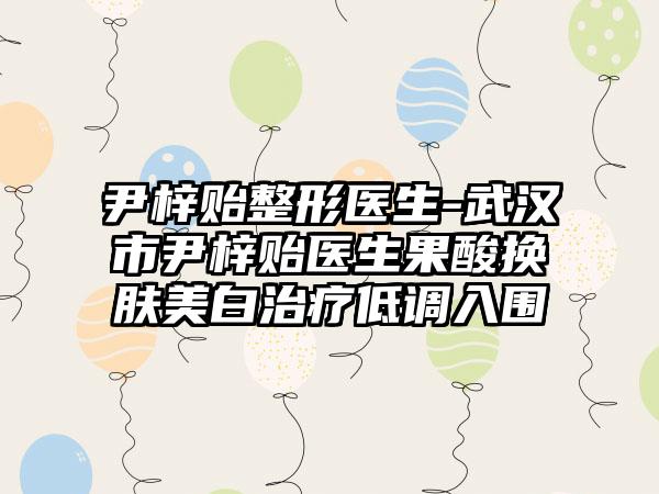 尹梓贻整形医生-武汉市尹梓贻医生果酸换肤美白治疗低调入围