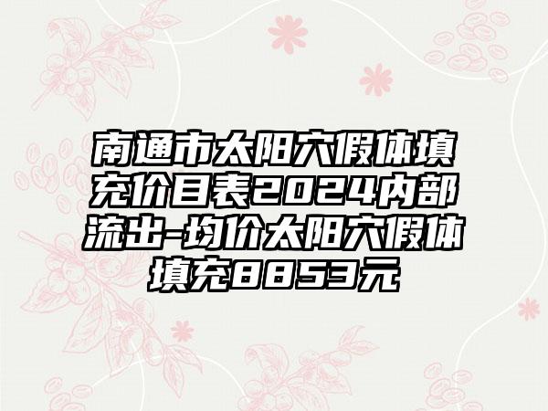 南通市太阳穴假体填充价目表2024内部流出-均价太阳穴假体填充8853元