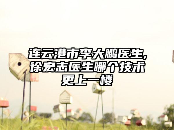 连云港市李大鹏医生,徐宏志医生哪个技术更上一楼