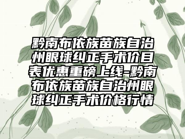 黔南布依族苗族自治州眼球纠正手术价目表优惠重磅上线-黔南布依族苗族自治州眼球纠正手术价格行情