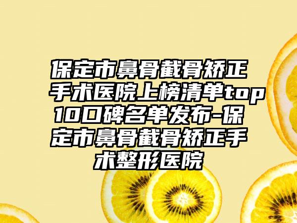 保定市鼻骨截骨矫正手术医院上榜清单top10口碑名单发布-保定市鼻骨截骨矫正手术整形医院