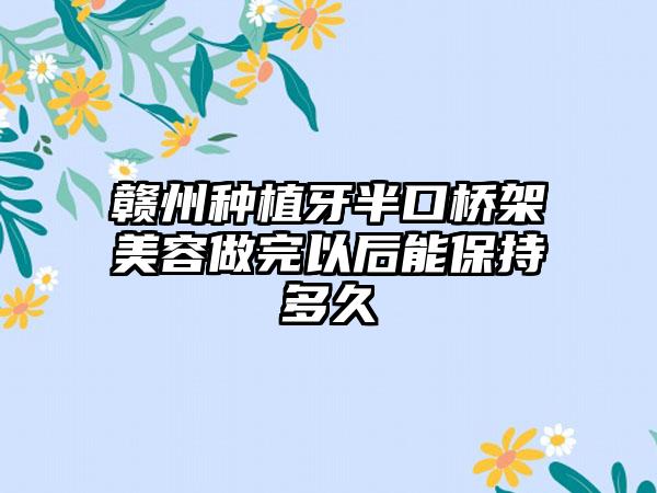 赣州种植牙半口桥架美容做完以后能保持多久