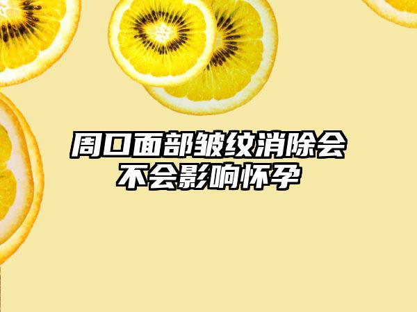 周口面部皱纹消除会不会影响怀孕