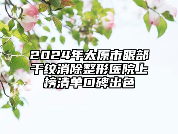 2024年太原市眼部干纹消除整形医院上榜清单口碑出色