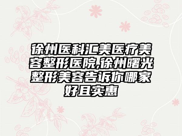 徐州医科汇美医疗美容整形医院,徐州曙光整形美容告诉你哪家好且实惠