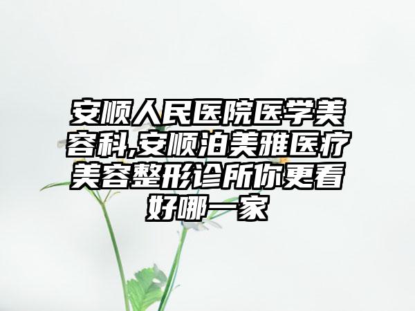 安顺人民医院医学美容科,安顺泊美雅医疗美容整形诊所你更看好哪一家