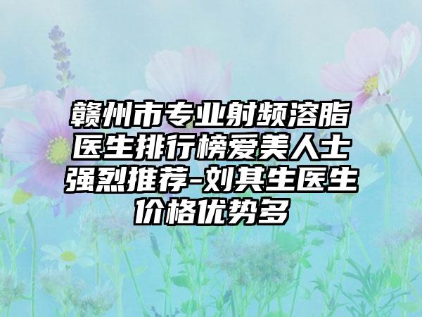 赣州市专业射频溶脂医生排行榜爱美人士强烈推荐-刘其生医生价格优势多