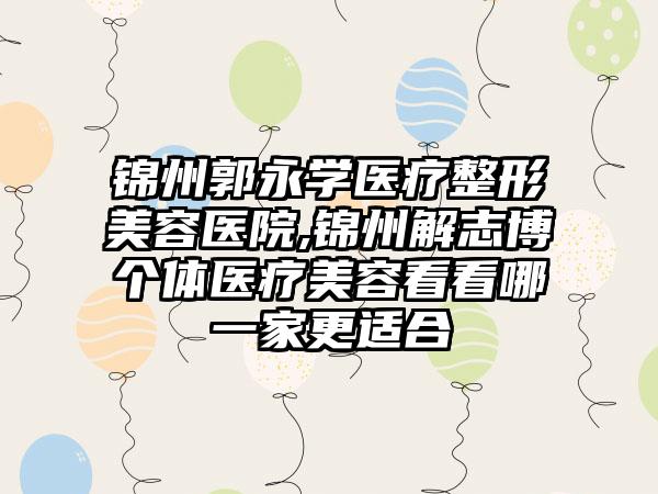 锦州郭永学医疗整形美容医院,锦州解志博个体医疗美容看看哪一家更适合