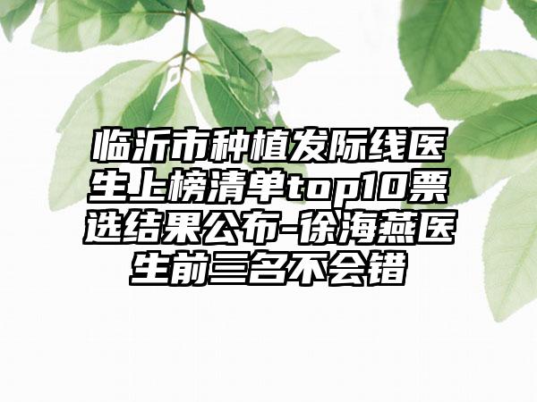 临沂市种植发际线医生上榜清单top10票选结果公布-徐海燕医生前三名不会错