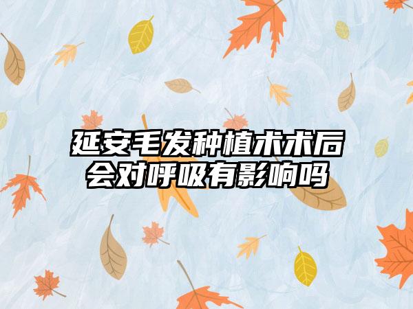 延安毛发种植术术后会对呼吸有影响吗