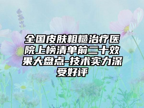 全国皮肤粗糙治疗医院上榜清单前二十效果大盘点-技术实力深受好评