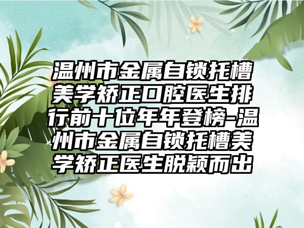 温州市金属自锁托槽美学矫正口腔医生排行前十位年年登榜-温州市金属自锁托槽美学矫正医生脱颖而出