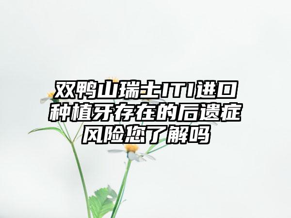 双鸭山瑞士ITI进口种植牙存在的后遗症风险您了解吗