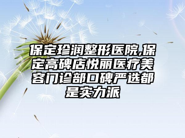 保定珍润整形医院,保定高碑店悦丽医疗美容门诊部口碑严选都是实力派