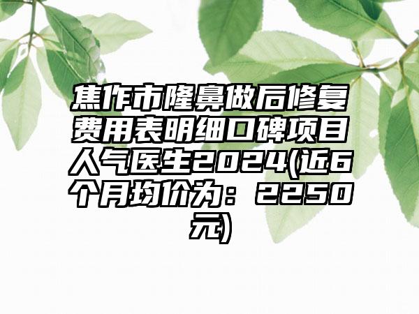 焦作市隆鼻做后修复费用表明细口碑项目人气医生2024(近6个月均价为：2250元)