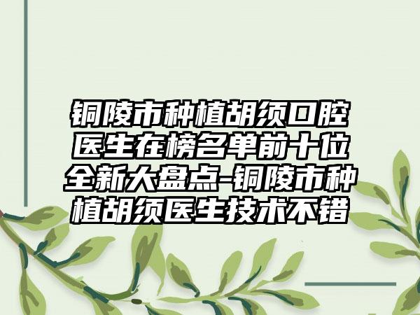 铜陵市种植胡须口腔医生在榜名单前十位全新大盘点-铜陵市种植胡须医生技术不错