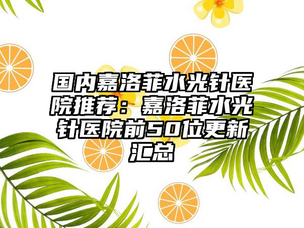 国内嘉洛菲水光针医院推荐：嘉洛菲水光针医院前50位更新汇总