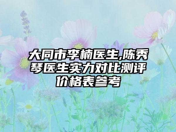 大同市李楠医生,陈秀琴医生实力对比测评价格表参考