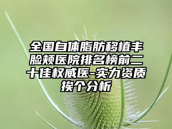 全国自体脂肪移植丰脸颊医院排名榜前二十佳权威医-实力资质挨个分析